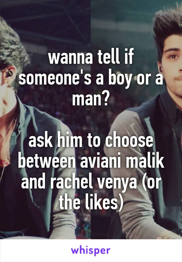 wanna tell if someone's a boy or a man?

ask him to choose between aviani malik and rachel venya (or the likes)