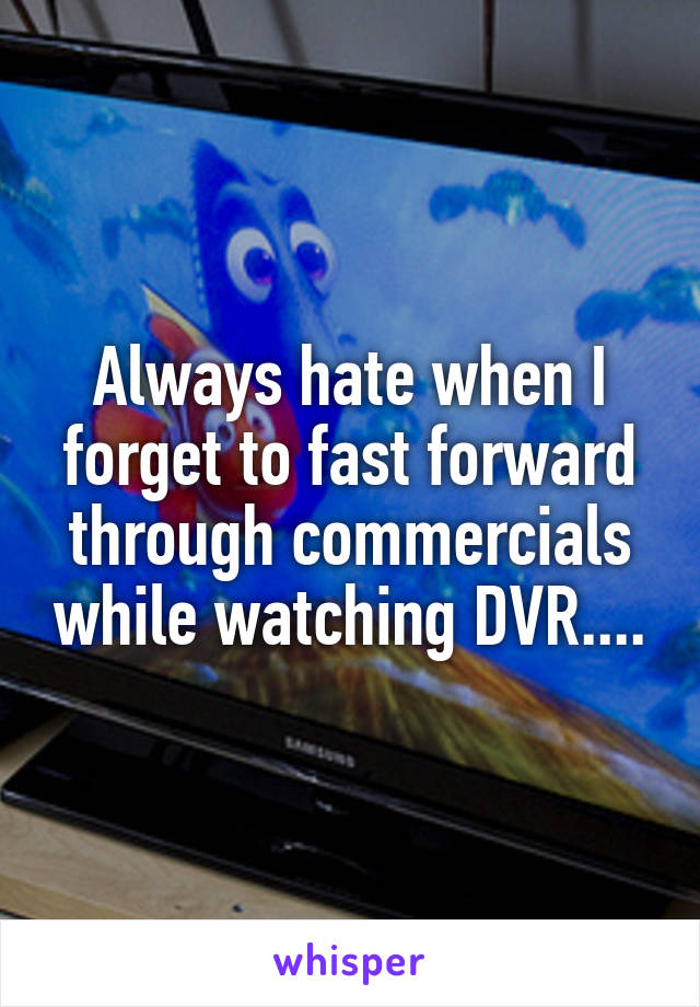 Always hate when I forget to fast forward through commercials while watching DVR....