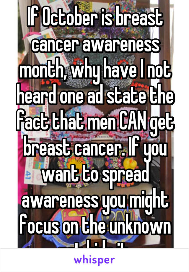 If October is breast cancer awareness month, why have I not heard one ad state the fact that men CAN get breast cancer. If you want to spread awareness you might focus on the unknown not hide it.