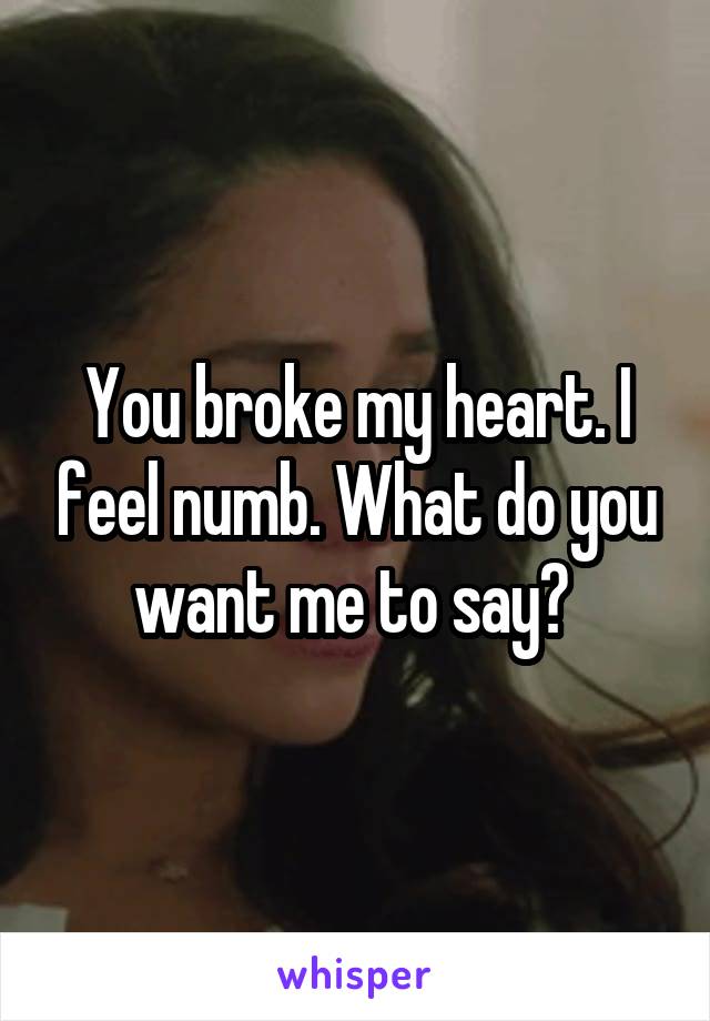 You broke my heart. I feel numb. What do you want me to say? 
