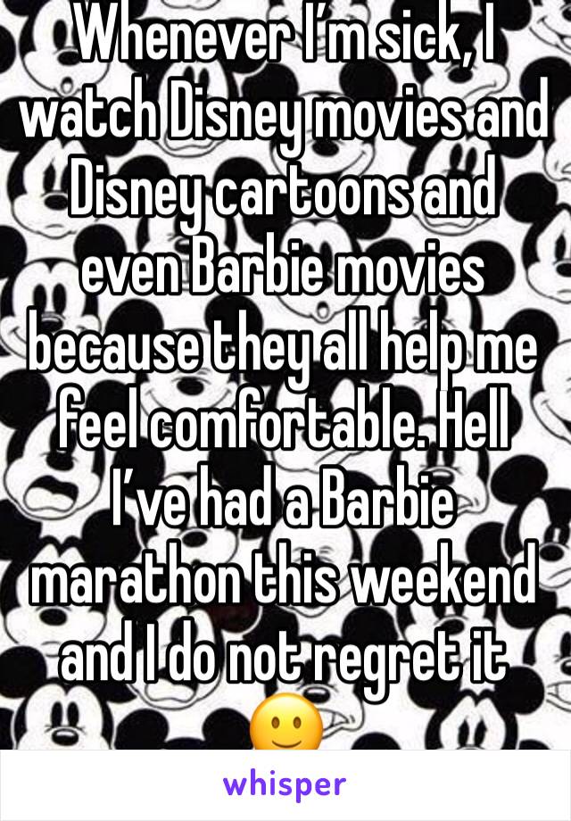 Whenever I’m sick, I watch Disney movies and Disney cartoons and even Barbie movies because they all help me feel comfortable. Hell I’ve had a Barbie marathon this weekend and I do not regret it 🙂