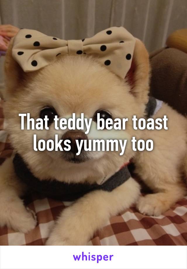 That teddy bear toast looks yummy too