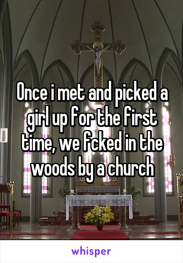 Once i met and picked a girl up for the first time, we fcked in the woods by a church