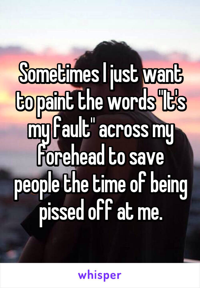 Sometimes I just want to paint the words "It's my fault" across my forehead to save people the time of being pissed off at me.