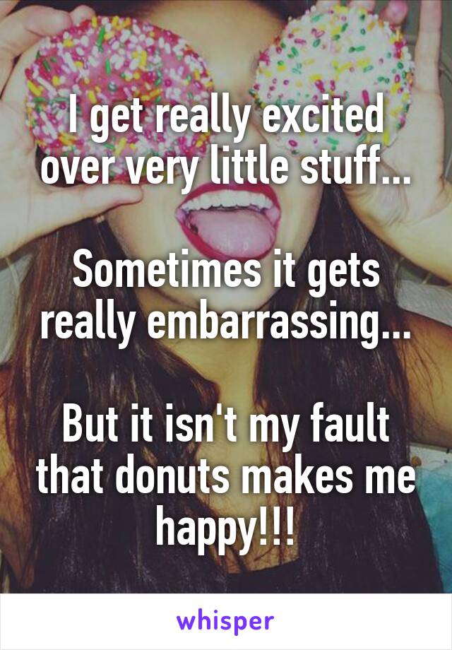 I get really excited over very little stuff...

Sometimes it gets really embarrassing...

But it isn't my fault that donuts makes me happy!!!