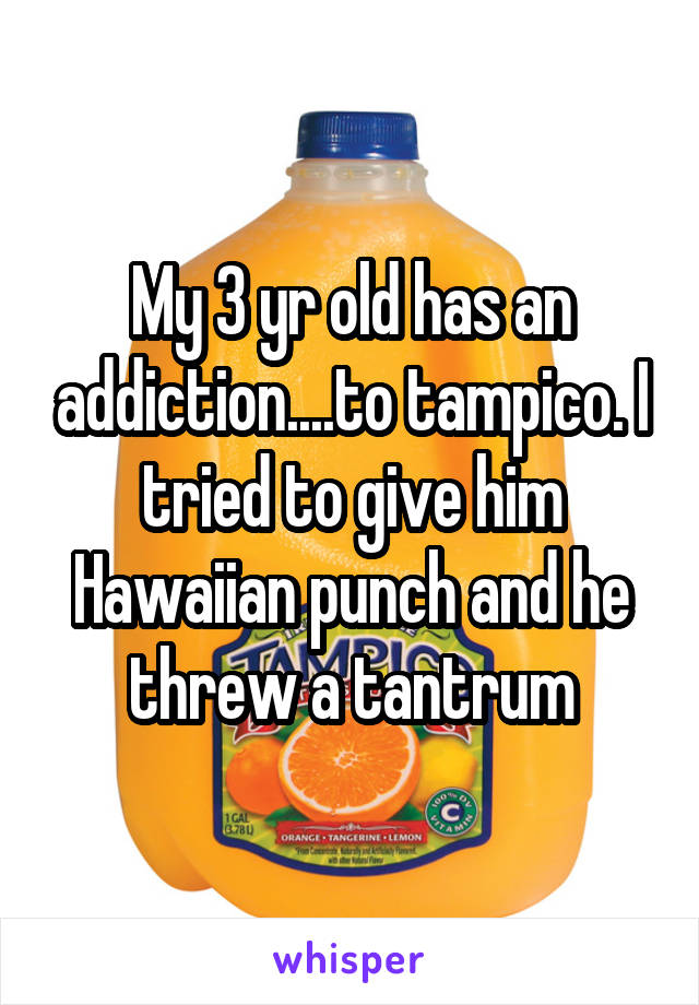 My 3 yr old has an addiction....to tampico. I tried to give him Hawaiian punch and he threw a tantrum