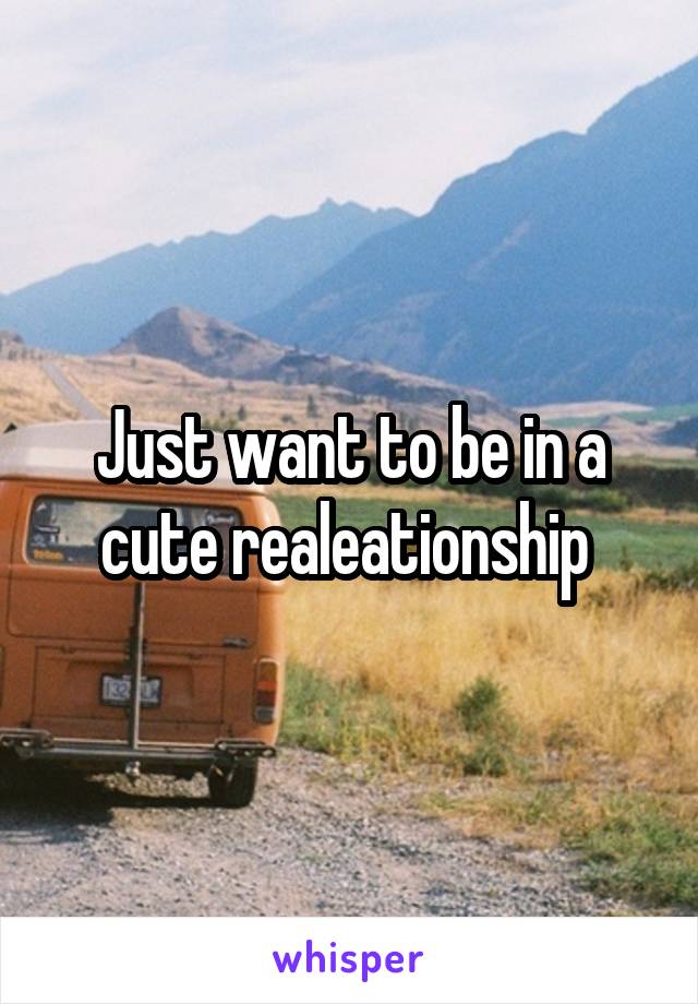 Just want to be in a cute realeationship 