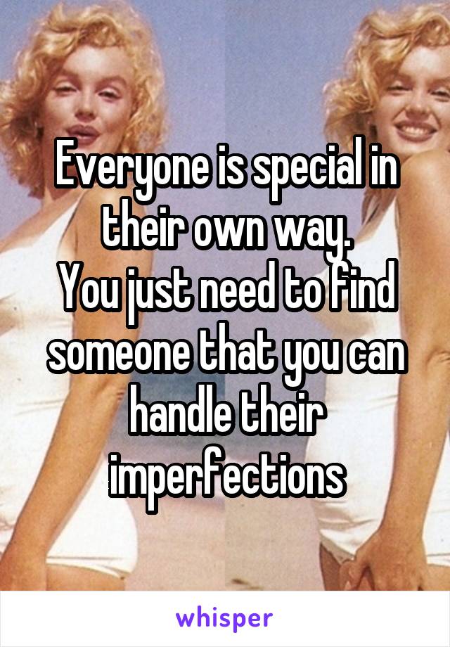 Everyone is special in their own way.
You just need to find someone that you can handle their imperfections