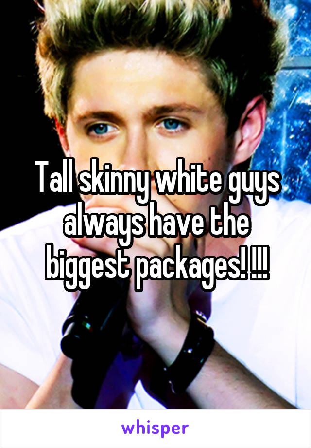 Tall skinny white guys always have the biggest packages! !!!