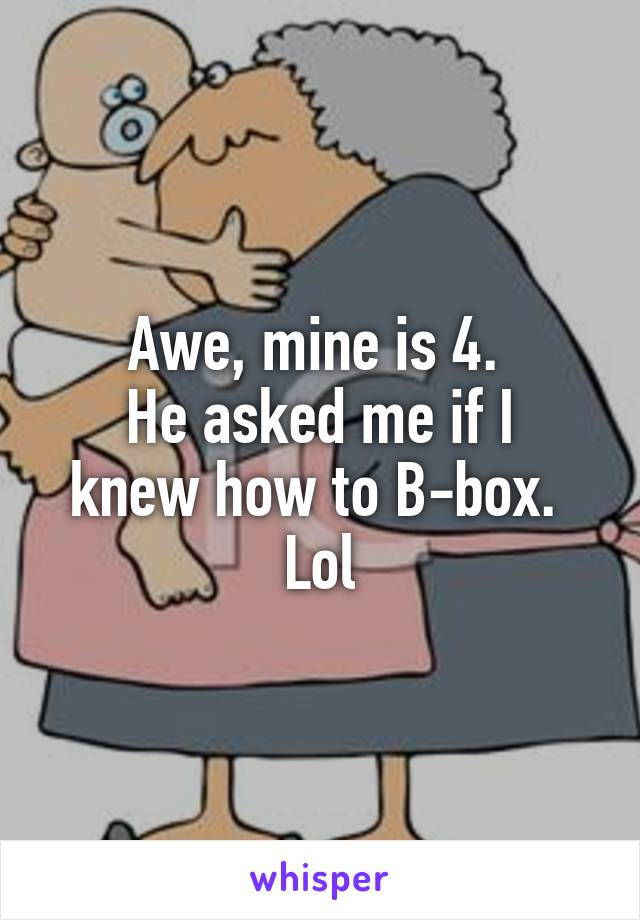 Awe, mine is 4. 
He asked me if I knew how to B-box. 
Lol