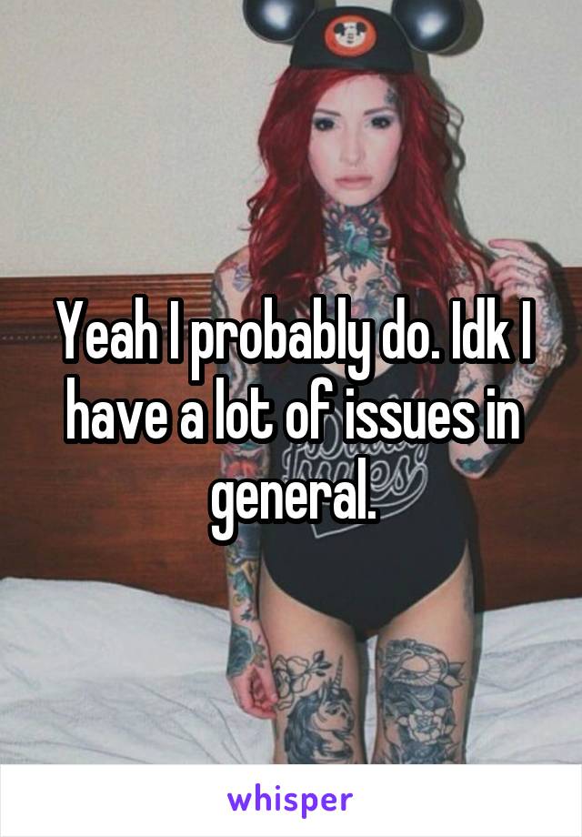 Yeah I probably do. Idk I have a lot of issues in general.