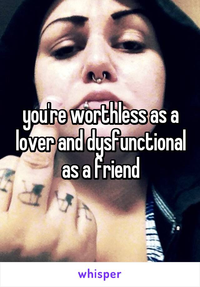 you're worthless as a lover and dysfunctional as a friend