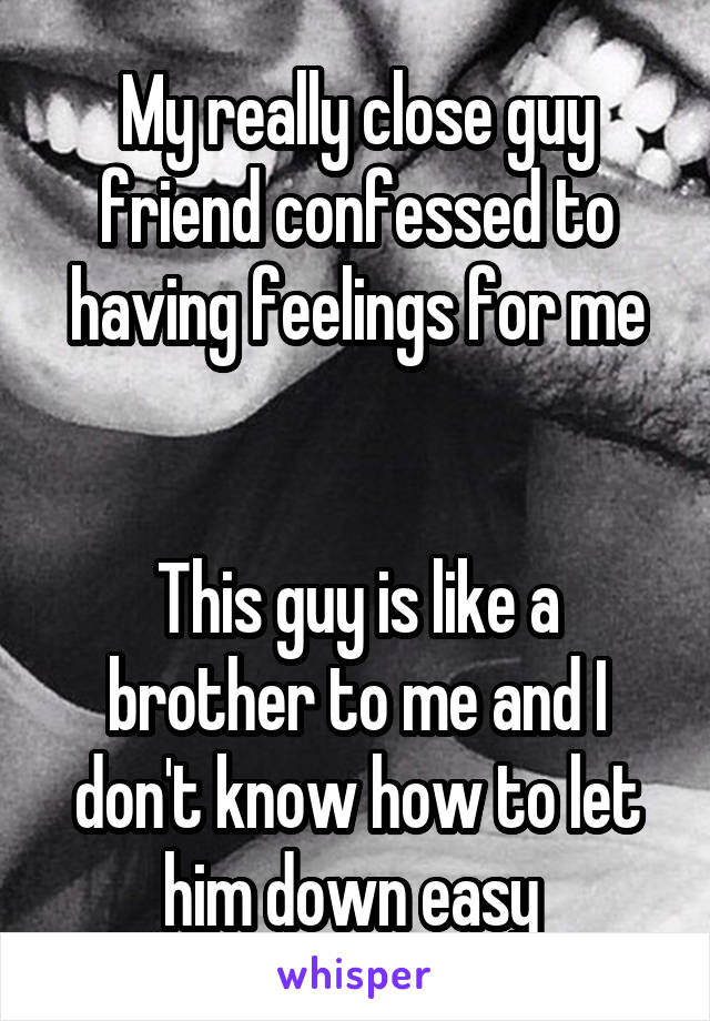 My really close guy friend confessed to having feelings for me


This guy is like a brother to me and I don't know how to let him down easy 