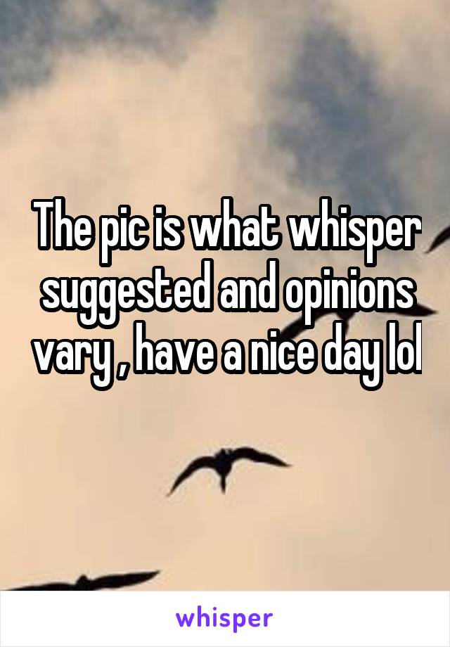 The pic is what whisper suggested and opinions vary , have a nice day lol 