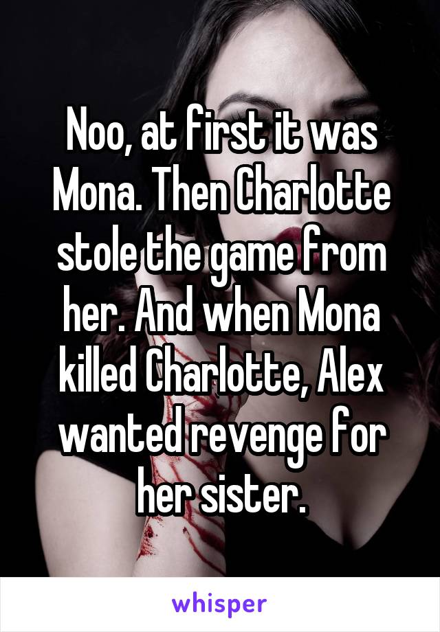 Noo, at first it was Mona. Then Charlotte stole the game from her. And when Mona killed Charlotte, Alex wanted revenge for her sister.
