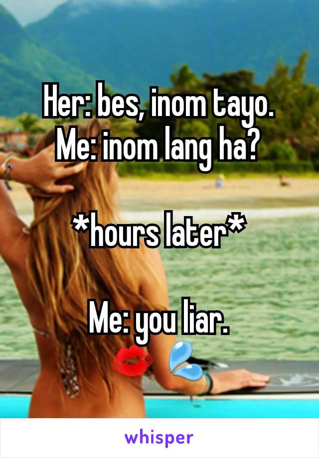 Her: bes, inom tayo.
Me: inom lang ha?

*hours later*

Me: you liar.
💋💦