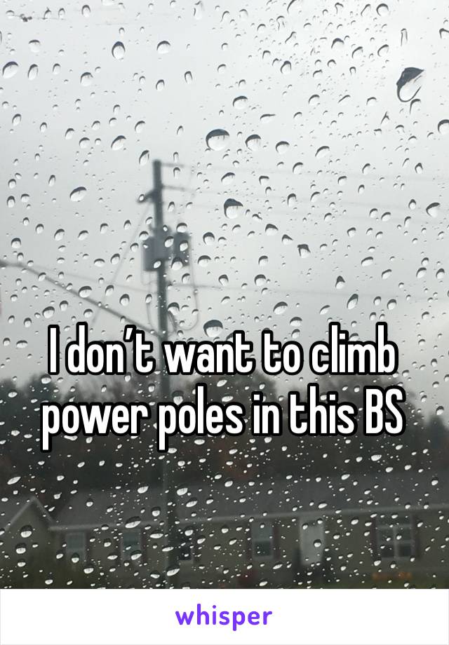 I don’t want to climb power poles in this BS