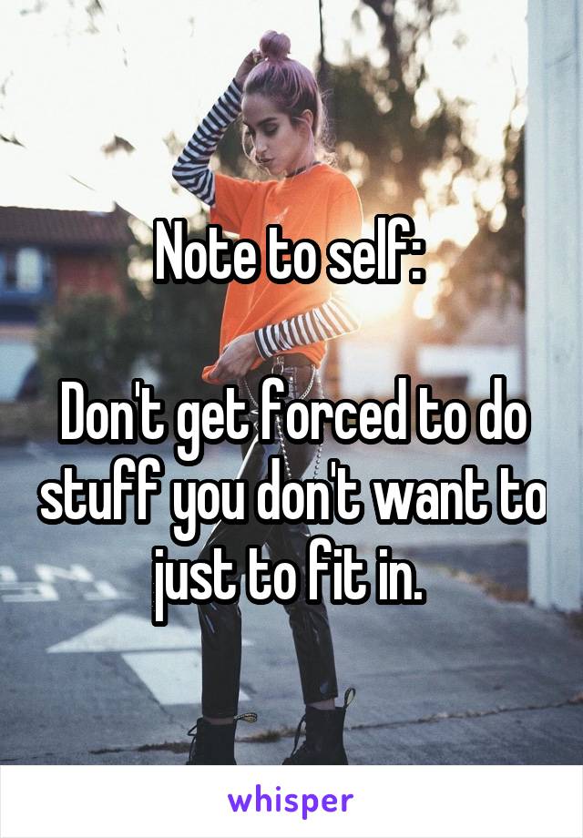 Note to self: 

Don't get forced to do stuff you don't want to just to fit in. 