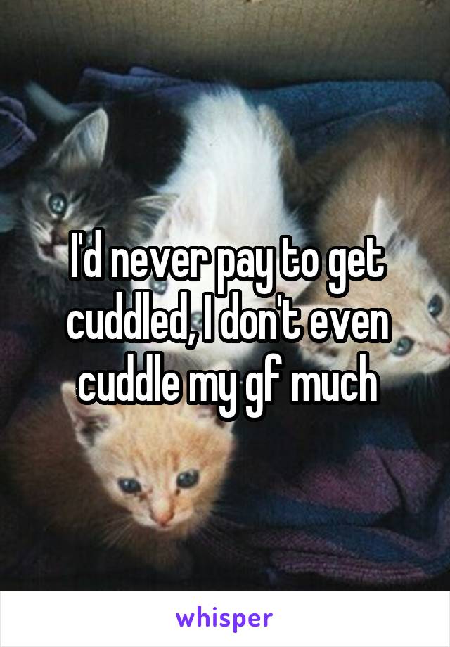 I'd never pay to get cuddled, I don't even cuddle my gf much