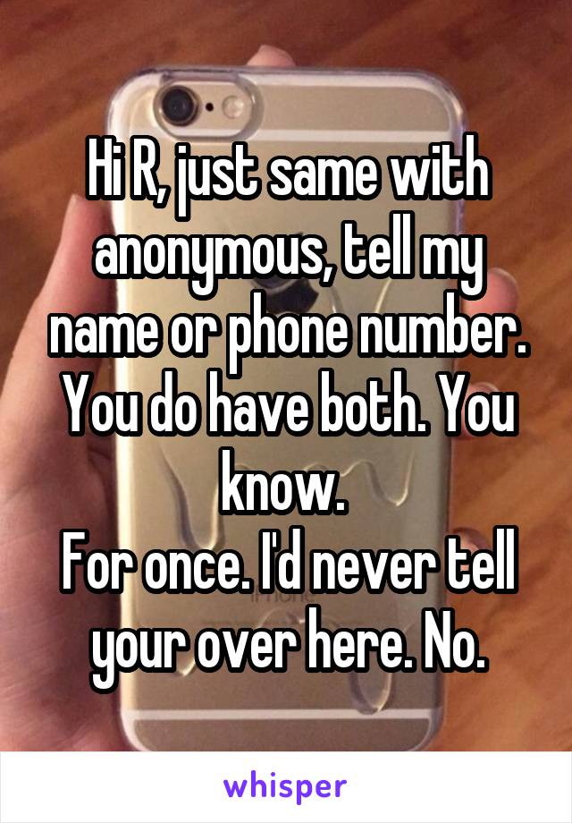 Hi R, just same with anonymous, tell my name or phone number. You do have both. You know. 
For once. I'd never tell your over here. No.