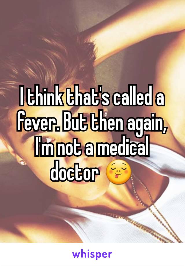 I think that's called a fever. But then again, I'm not a medical doctor 😋