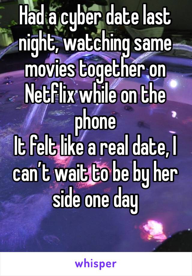 Had a cyber date last night, watching same movies together on Netflix while on the phone 
It felt like a real date, I can’t wait to be by her side one day