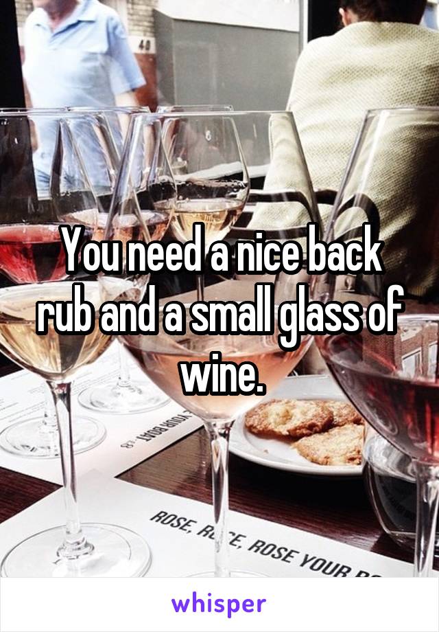 You need a nice back rub and a small glass of wine.