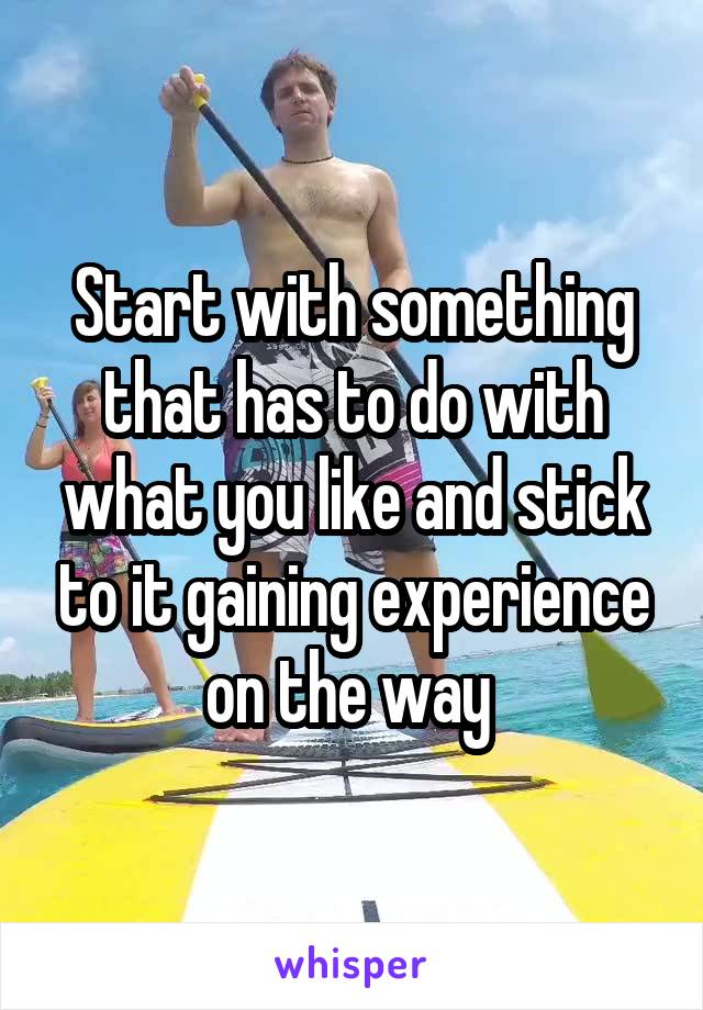 Start with something that has to do with what you like and stick to it gaining experience on the way 