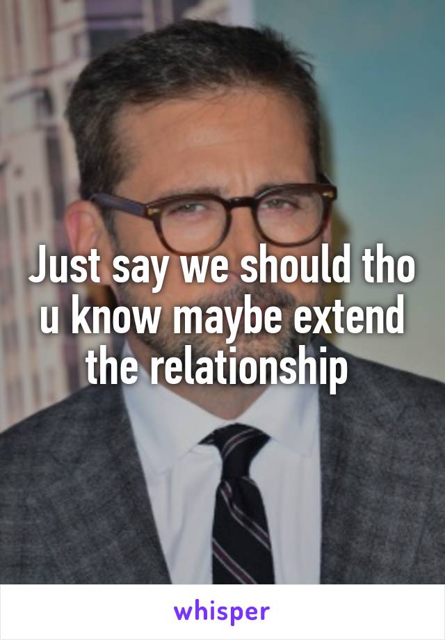Just say we should tho u know maybe extend the relationship 