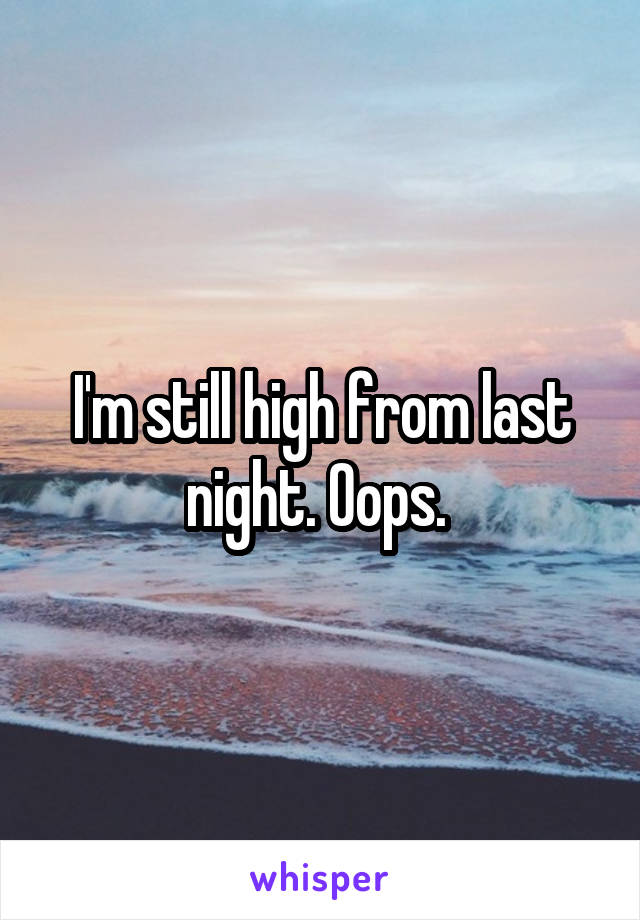 I'm still high from last night. Oops. 