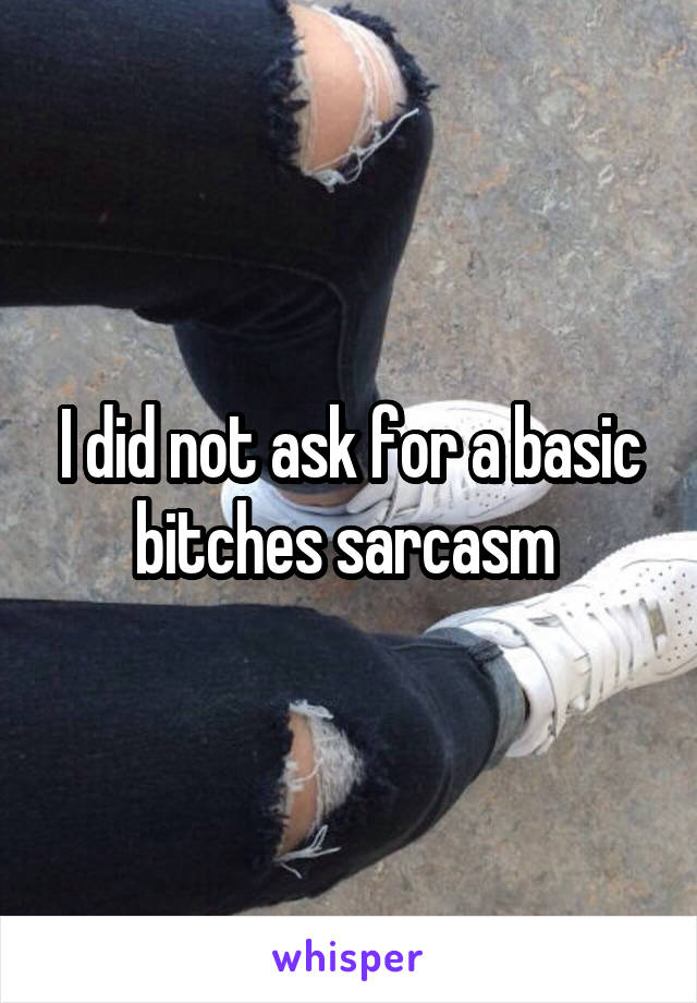 I did not ask for a basic bitches sarcasm 