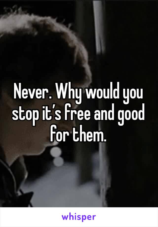 Never. Why would you stop it’s free and good for them. 