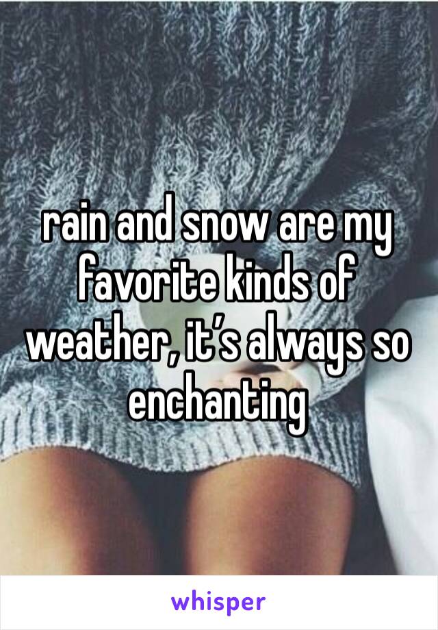 rain and snow are my favorite kinds of weather, it’s always so enchanting