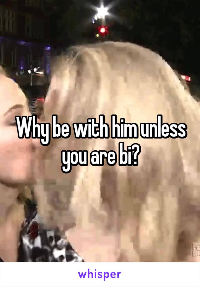Why be with him unless you are bi?