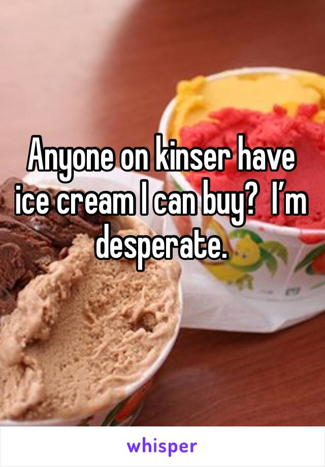 Anyone on kinser have ice cream I can buy?  I’m desperate.
