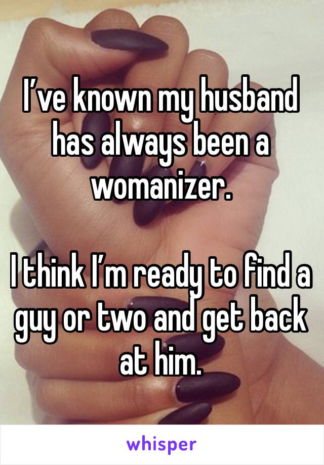 I’ve known my husband has always been a womanizer. 

I think I’m ready to find a guy or two and get back at him. 