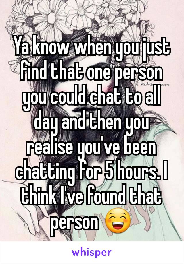 Ya know when you just find that one person you could chat to all day and then you realise you've been chatting for 5 hours. I think I've found that person 😁