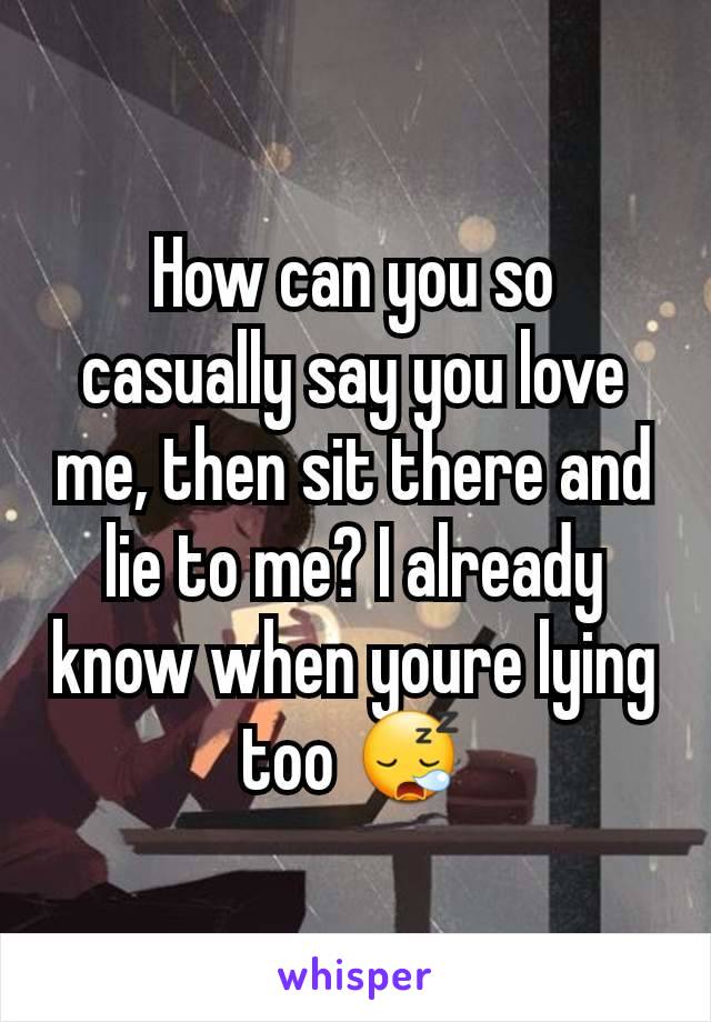 How can you so casually say you love me, then sit there and lie to me? I already know when youre lying too 😪