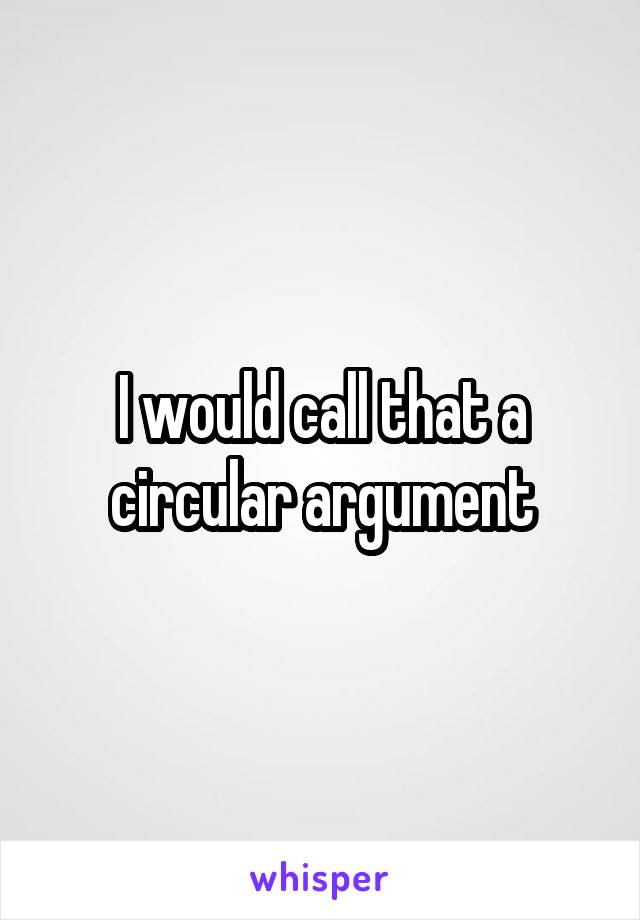 I would call that a circular argument