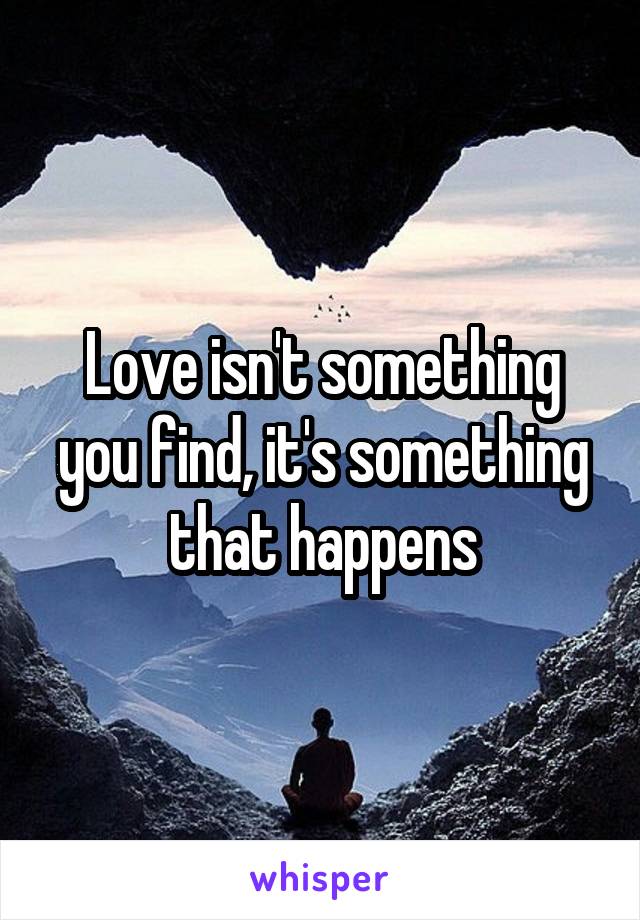 Love isn't something you find, it's something that happens