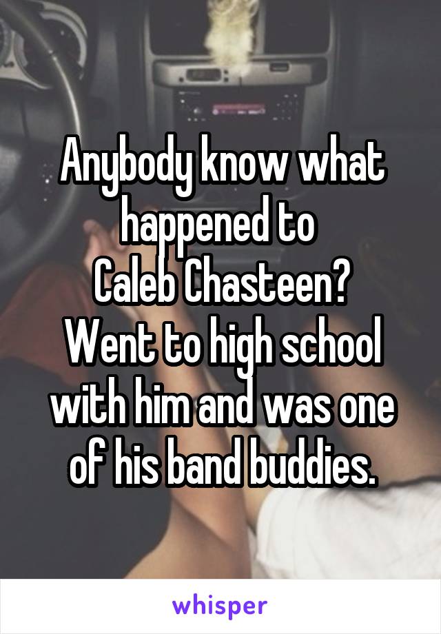 Anybody know what happened to 
Caleb Chasteen?
Went to high school with him and was one of his band buddies.