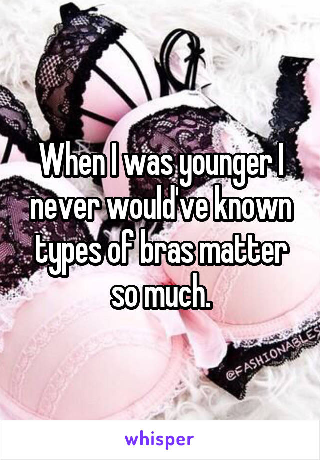 When I was younger I never would've known types of bras matter so much.