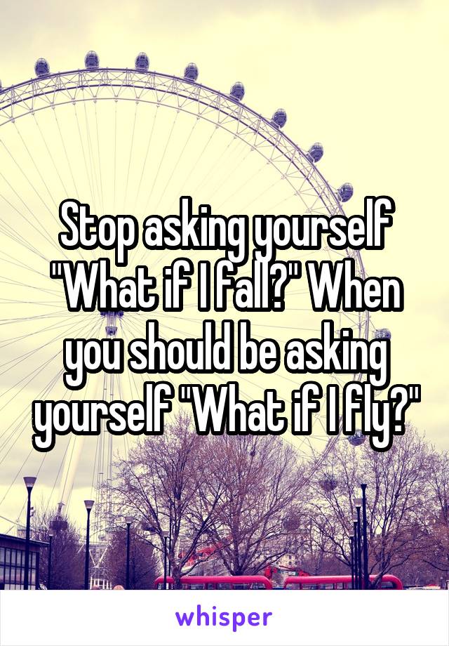 Stop asking yourself "What if I fall?" When you should be asking yourself "What if I fly?"