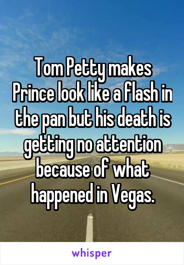 Tom Petty makes Prince look like a flash in the pan but his death is getting no attention because of what happened in Vegas.