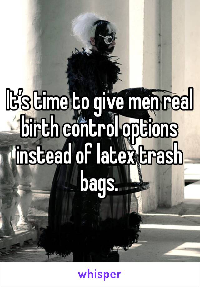 It’s time to give men real birth control options instead of latex trash bags.