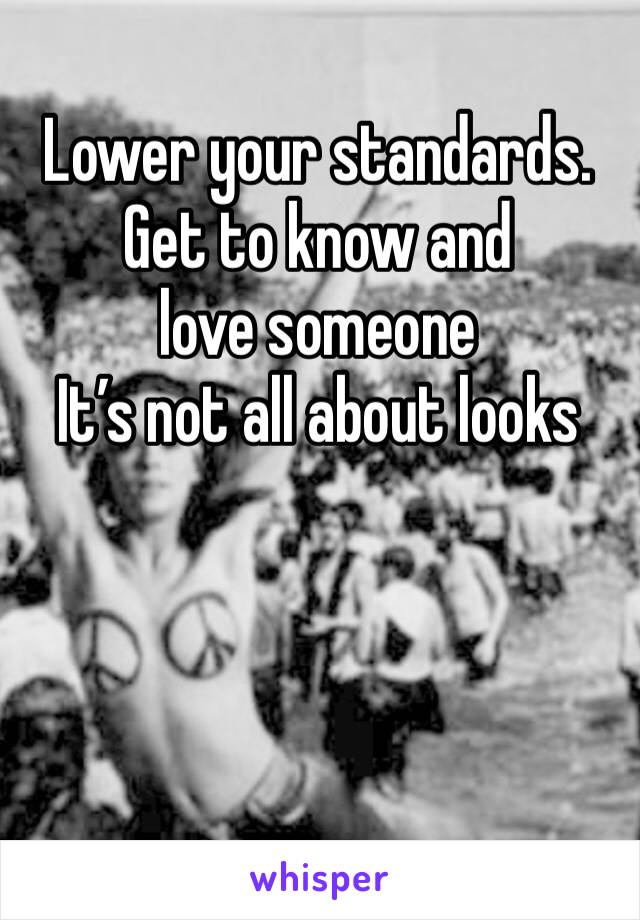 Lower your standards.  
Get to know and love someone 
It’s not all about looks