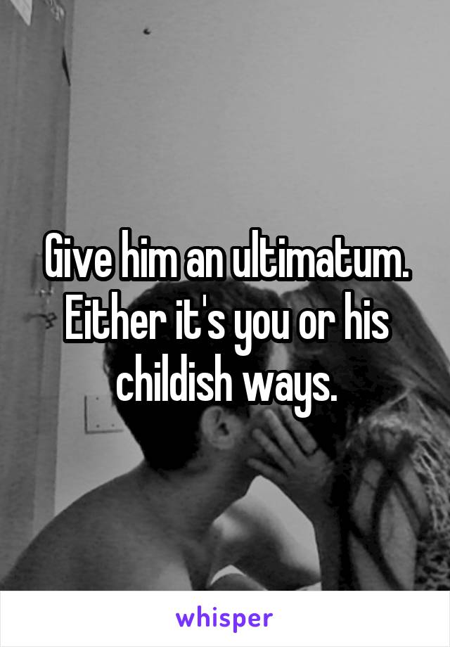 Give him an ultimatum. Either it's you or his childish ways.