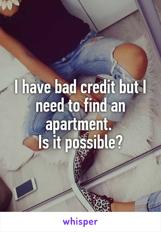 I have bad credit but I need to find an apartment. 
Is it possible?
