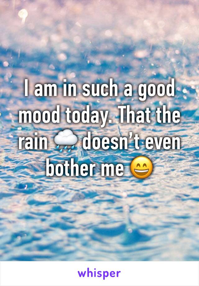 I am in such a good mood today. That the rain 🌧 doesn’t even bother me 😄