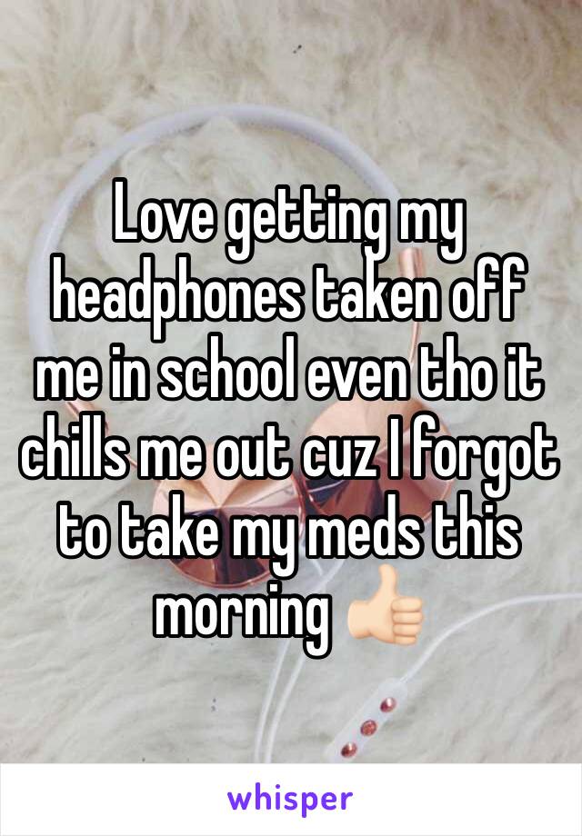 Love getting my headphones taken off me in school even tho it chills me out cuz I forgot to take my meds this morning 👍🏻